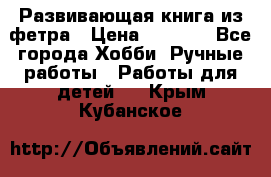 Развивающая книга из фетра › Цена ­ 7 000 - Все города Хобби. Ручные работы » Работы для детей   . Крым,Кубанское